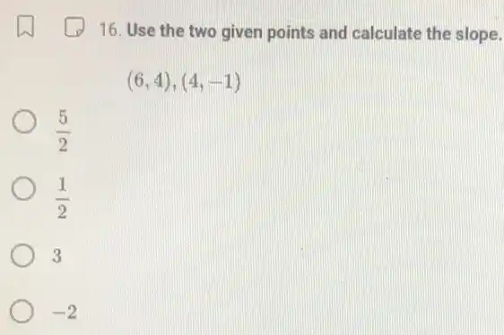 16. Use the two given points and calculate the slope.
(6,4),(4,-1)
(5)/(2)
(1)/(2)
3
-2