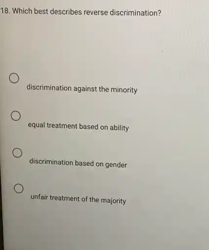 18. Which best describes reverse discrimination?
discrimination against the minority
equal treatment based on ability
discrimination based on gender
unfair treatment of the majority