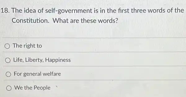 18. The idea of self-government is in the first three words of the
Constitution. What are these words?
The right to
Life, Liberty, Happiness
For general welfare
We the People