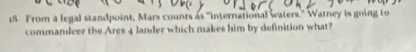 18. From a legal standpoint, Mars counts do "international waters "Watney is going to
commandeer the Ares 4 lander which makes him by definition what?