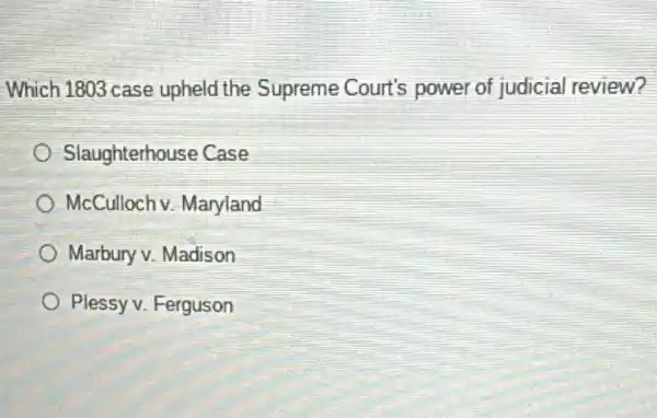 Which 1803 case upheld the Supreme Court's power of judicial review?
Slaughterhouse Case
McCulloch v. Maryland
Marbury v. Madison
Plessy v. Ferguson