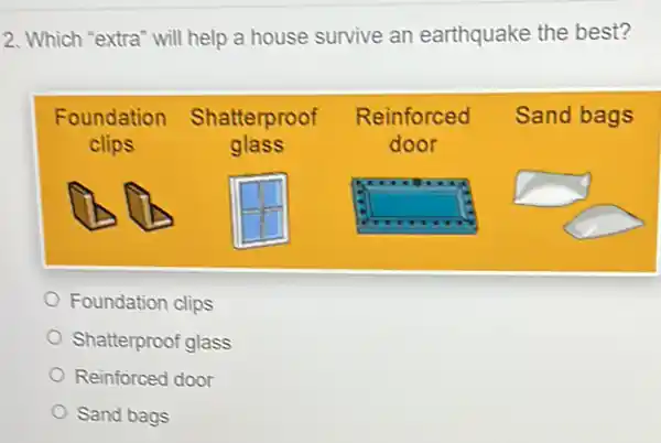 2. Which "extra" will help a house survive an earthquake the best?
Foundation clips
Shatterproof glass
Reinforced door
Sand bags