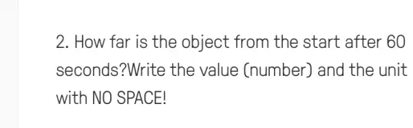 2. How far is the object from the start after 60
seconds?Write the value (number) and the unit
with NO SPACE!