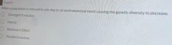 2 points
When apopulation is reduced in size due to an environmental event causing the genetic diversity to decrease.
Divergent Evolution
Hybrid
Bottleneck Effect
Parallel Evolution