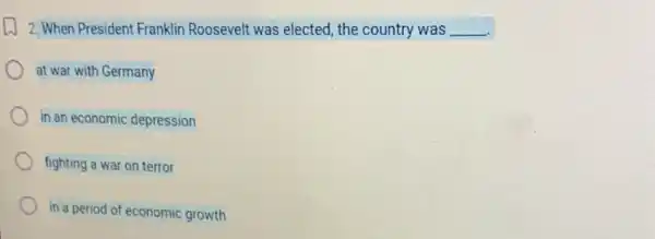 2. When President Franklin Roosevelt was elected, the country was __
at war with Germany
in an economic depression
fighting a war on terror
in a period of economic growth