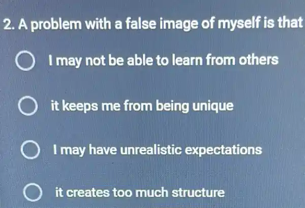 2. A problem with a false image of myself is that
) I may not be able to learn from others
it keeps me from being unique
) I may have unrealistic expectations
it creates too much structure