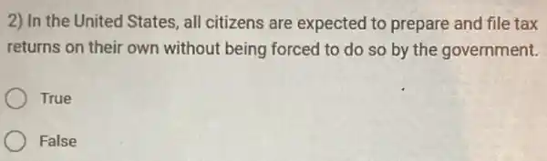 2) In the United States, all citizens are expected to prepare and file tax
returns on their own without being forced to do so by the government.
True
False