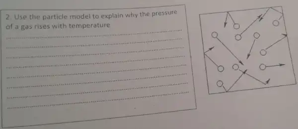 2. Use the particle model to explain why the pressure
of a gas rises with temperature
__
.....................
..................
................ .. .
....
.....