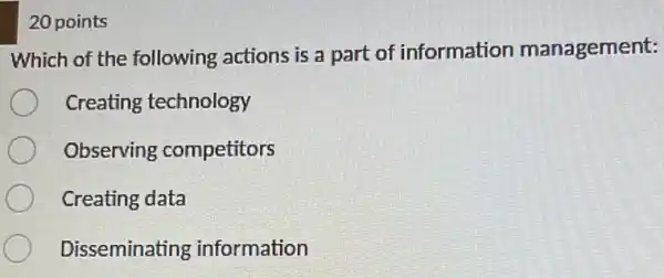 20 points
Which of the following actions is a part of information management:
Creating technology
Observing competitors
Creating data
Disseminating information