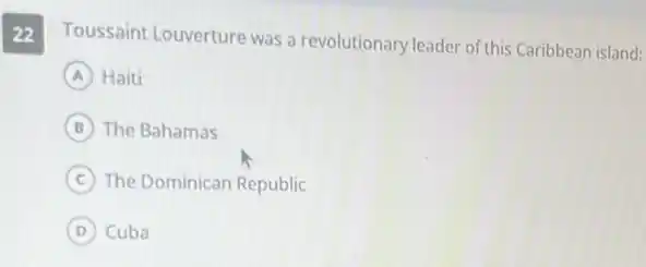 22
Toussaint Louverture was a revolutionary leader of this Caribbean island:
A Haiti
B The Bahamas
C The Dominican Republic
D Cuba