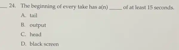 __ 24. The beginning of every take has a(n) __ of at least 15 seconds.
A. tail
B. output
C. head
D. black screen