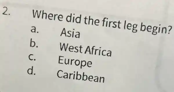 2.
Where did the first leg begin?
a. Asia
b.
West Africa
C.
Europe
d.
Caribbean