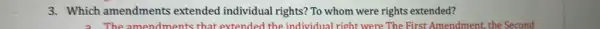 3. Which amendments extended individual rights? To whom were rights extended?
The amendments that extended the individual Iright were The First Amendment, the Second