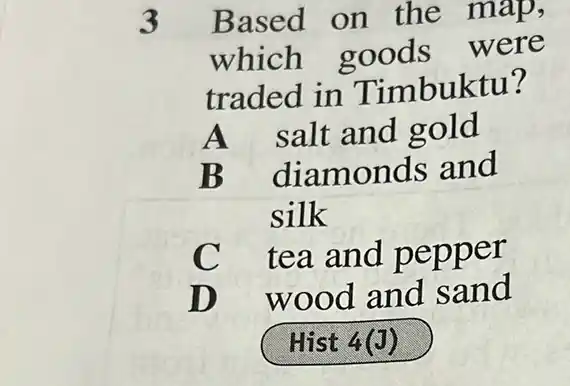 3 Based on the map,
which goods were
traded in T imbuktu?
A salt and gold
B diamon is and
silk
C tea and oeoper
D wood and sand