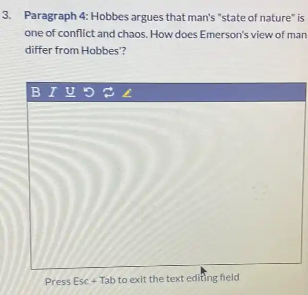 3. Paragraph 4: Hobbes argues that man's "state of nature" is
one of conflict and chaos. How does Emerson's view of man
differ from Hobbes?
Press Esc + Tab to exit the text editing field