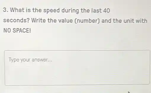 3. What is the speed during the last 40
seconds? Write the value (number) and the unit with
NO SPACE!
square 
disappointed __