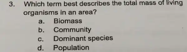 3. Which term best describes the total mass of living
organisms in an area?
a.Biomass
b. Community
c. Dominant species
d. Population