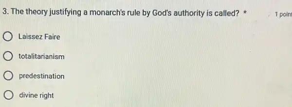 3. The theory justifying a monarch's rule by God's authority is called?
Laissez Faire
totalitarianism
predestination
divine right
1 poin