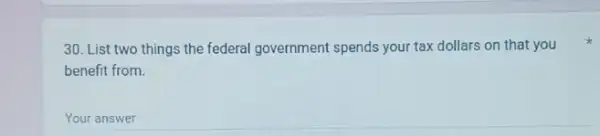 30. List two things the federal government spends your tax dollars on that you
benefit from.
Your answer