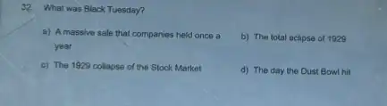 32.What was Black Tuesday?
a) A massive sale that companies held once a
year
b) The total eclipse of 1929
c) The 1929 collapse of the Stock Market
d) The day the Dust Bowl hit