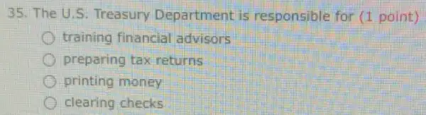 35. The U S. Treasury Department is responsible for (1 point)
training financial advisors
preparing tax returns
printing money
clearing checks