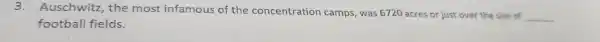 3.Auschwitz the most infamous of the concentration camps, was 6720 acres or just over the size of
__
football fields.