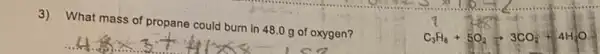 3)What mass of propane could burn in 480 g of oxygen?
C_(3)H_(8)+5O_(2)arrow 3CO_(2)+4H_(2)O