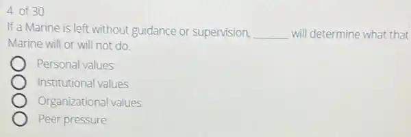 4 of 30
If a Marine is left without guidance or supervision, __ will determine what that
Marine will or will not do.
Personal values
Institutional values
Organizational values
Peer pressure