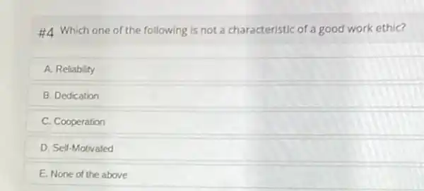 #4 Which one of the following is not a characteristic of a good work ethic?
A. Reliability
B. Dedication
C. Cooperation
D. Self-Motivated
E. None of the above