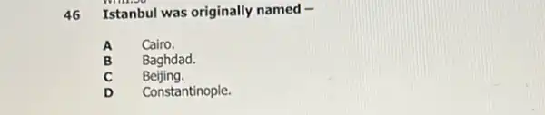 46 Istanbul was originally named-
Cairo.
Baghdad.
Beijing.
D Constantinople.