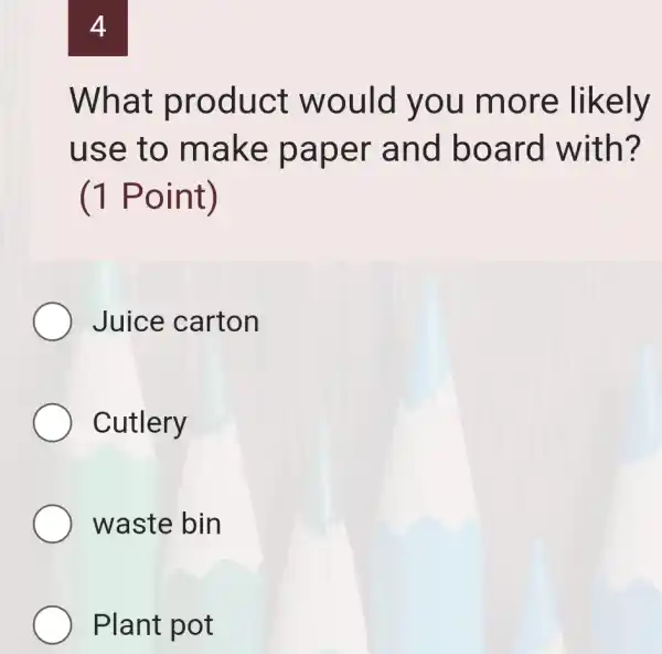 4
What p rodu ct wo uld you more likely
use t o mak e pape r and board with?
(1 Point)
Juice carton
Cutlery
waste bin
Plant pot