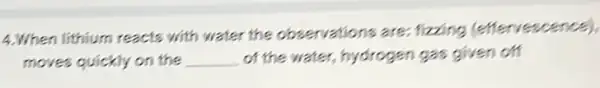 4.When lithium reacts with water the observations are fizzing (effervescence),
moves quickly on the __ of the water, hydrogen gas given off