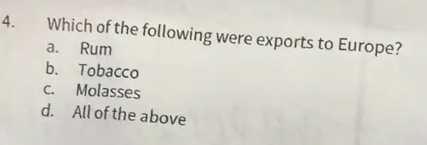 4.
Which of the following were exports to Europe?
a. Rum
b. Tobacco
c. Molasses
d. All of the above