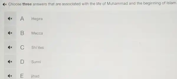 4x Choose three answers that are associated with the life of Muhammad and the beginning of Islam.
A Hegira
B Mecca
C Shi'ites
D Sunni
E
L
jihad