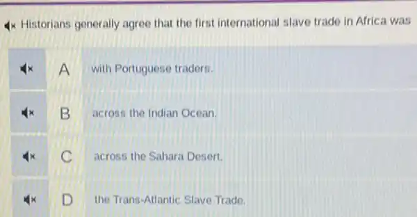 4x Historians generally agree that the first international slave trade in Africa was
A with Portuguese traders.
B across the Indian Ocean.
C across the Sahara Desert.
D the Trans-Atlantic Slave Trade.