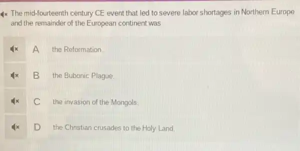 4x The mid-fourteenth century CE event that led to severe labor shortages in Northern Europe
and the remainder of the European continent was
A the Reformation.
x B the Bubonic Plague. D
x C the invasion of the Mongols
x D the Christian crusades to the Holy Land.