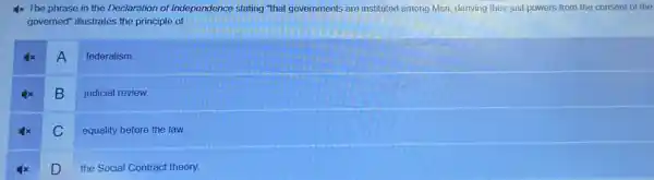 4x The phrase in the Declaration of Independence stating "that governments are instituted among Men, deriving their just powers from the consent of the
governed" illustrates the principle of
A
federalism.
B
judicial review.
C
equality before the law
D
the Social Contract theory.