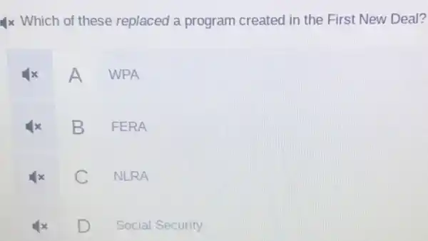 4x Which of these replaced a program created in the First New Deal?
A WPA
B FERA
NLRA
D Social Security