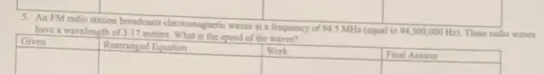 5. An FM radio station broadcasts electromagnetic waves at a frequency of
94.5MHz (equal to 94,500,000Hz These radio waves have a wavelength of 3.17 meters. What is the speed of the waves?
square 
square 
square 
square