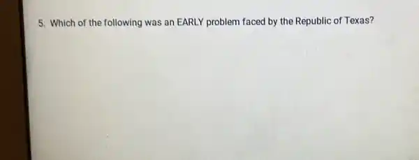 5. Which of the following was an EARLY problem faced by the Republic of Texas?