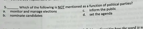 5. __
Which of the following is NOT mentioned as a function of political parties?
a. monitor and manage elections
c. inform the public
b. nominate candidates
d. set the agenda
