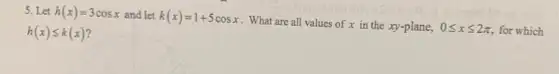 5. Let h(x)=3cosx and let k(x)=1+5cosx
. What are all values of x in the xy-plane, 0leqslant xleqslant 2pi  for which h(x)leqslant k(x)