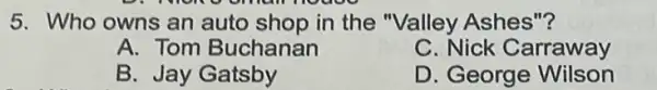 5. Who owns an auto shop in the "Valley Ashes"?
A. Tom Buchanan
C. Nick Carraway
B. Jay Gatsby
D. George Wilson