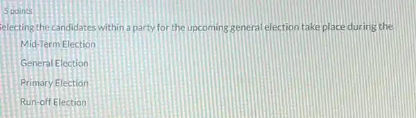 5 points
selecting the candidates within a party for the upcoming general election take place during the
Mid-Term Election
General Election
Primary Election
Run-off Election