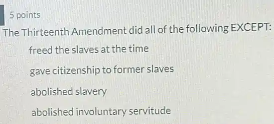 5 points
The Thirteenth Amendment did all of the following EXCEPT:
freed the slaves at the time
gave citizenship to former slaves
abolished slavery
abolished involuntary servitude