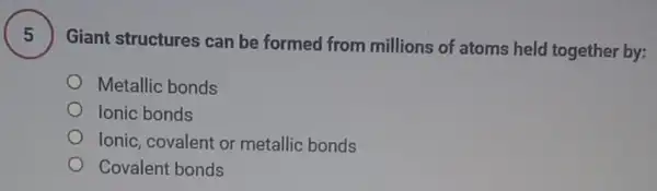 5
Giant structures can be formed from millions of atoms held together by:
Metallic bonds
Ionic bonds
Ionic, covalent or metallic bonds
Covalent bonds