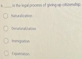 6. __ is the legal process of giving up citizenship
Naturalization
Denaturalization
Immigration
Expatriation