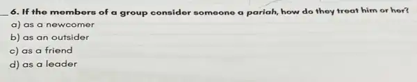 6. If the members of a group consider someone a pariah, how do they froat him or hor?
a) as a newcomer
b) as an outsider
c) as a friend
d) as a leader