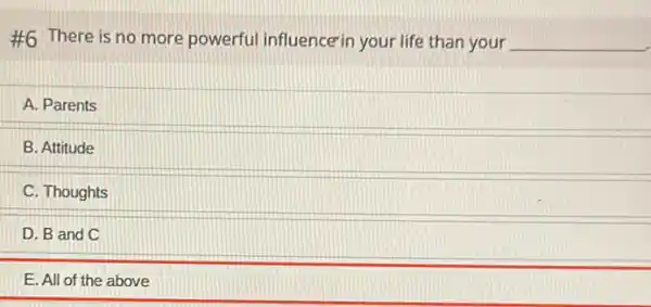 #6 There is no more powerful influence in your life than your __
A. Parents
B. Attitude
C. Thoughts
D. B and C
E. All of the above