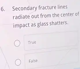 6. Secondary fracture lines
radiate out from the center of
impact as glass shatters.
True
False